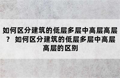 如何区分建筑的低层多层中高层高层？ 如何区分建筑的低层多层中高层高层的区别